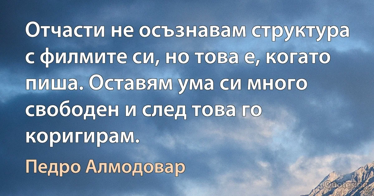 Отчасти не осъзнавам структура с филмите си, но това е, когато пиша. Оставям ума си много свободен и след това го коригирам. (Педро Алмодовар)