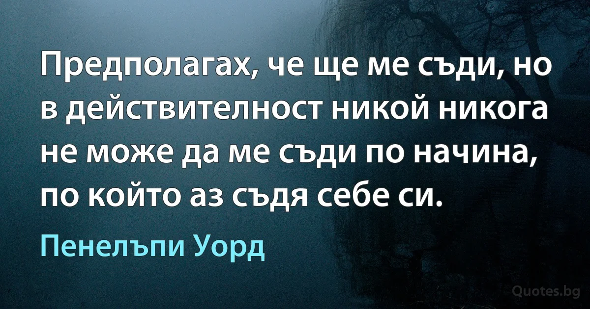 Предполагах, че ще ме съди, но в действителност никой никога не може да ме съди по начина, по който аз съдя себе си. (Пенелъпи Уорд)