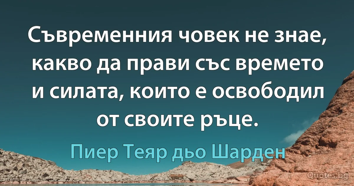 Съвременния човек не знае, какво да прави със времето и силата, които е освободил от своите ръце. (Пиер Теяр дьо Шарден)