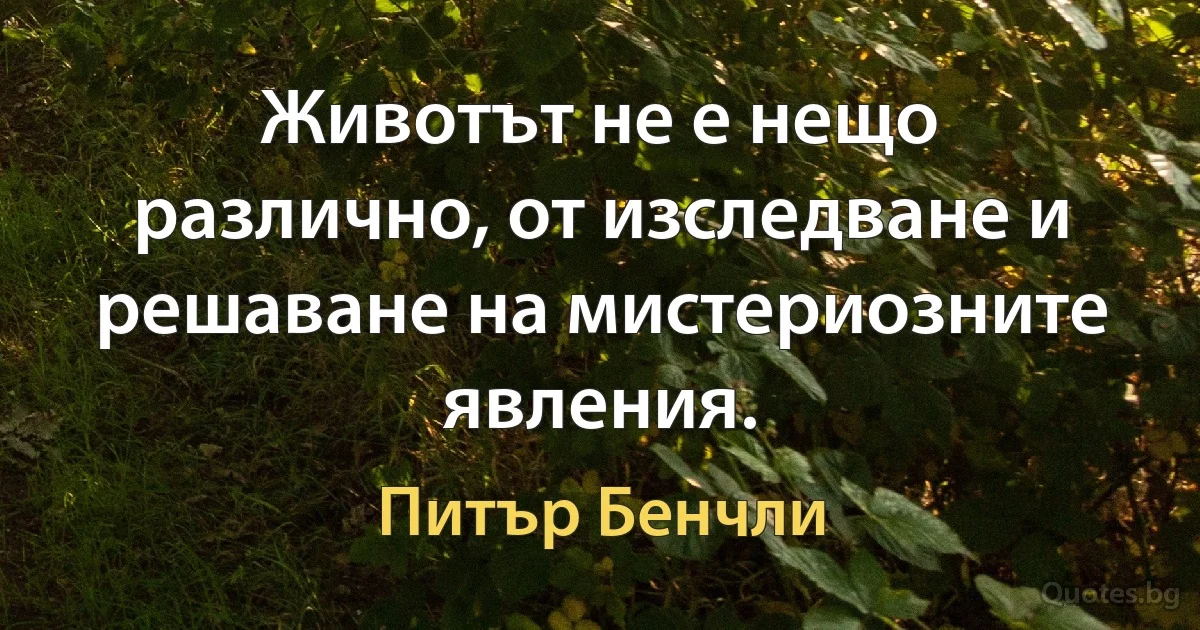 Животът не е нещо различно, от изследване и решаване на мистериозните явления. (Питър Бенчли)