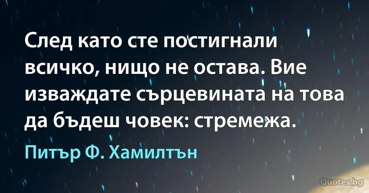 След като сте постигнали всичко, нищо не остава. Вие изваждате сърцевината на това да бъдеш човек: стремежа. (Питър Ф. Хамилтън)