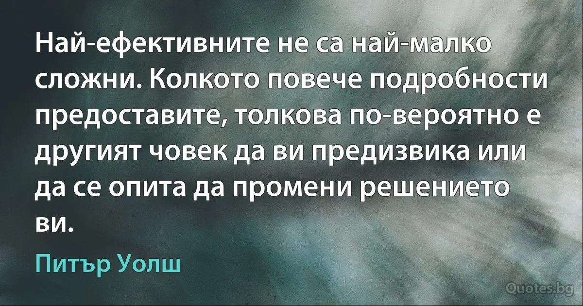 Най-ефективните не са най-малко сложни. Колкото повече подробности предоставите, толкова по-вероятно е другият човек да ви предизвика или да се опита да промени решението ви. (Питър Уолш)