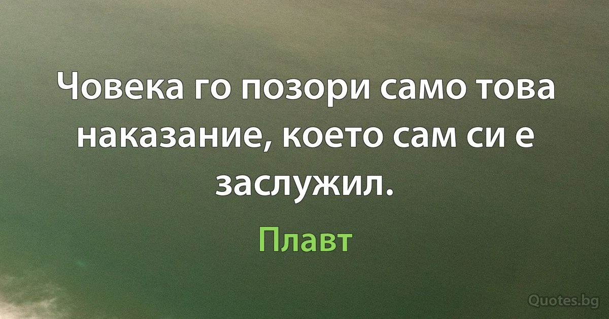 Човека го позори само това наказание, което сам си е заслужил. (Плавт)