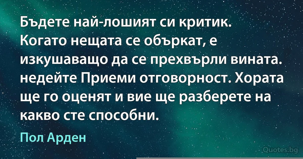 Бъдете най-лошият си критик. Когато нещата се объркат, е изкушаващо да се прехвърли вината. недейте Приеми отговорност. Хората ще го оценят и вие ще разберете на какво сте способни. (Пол Арден)