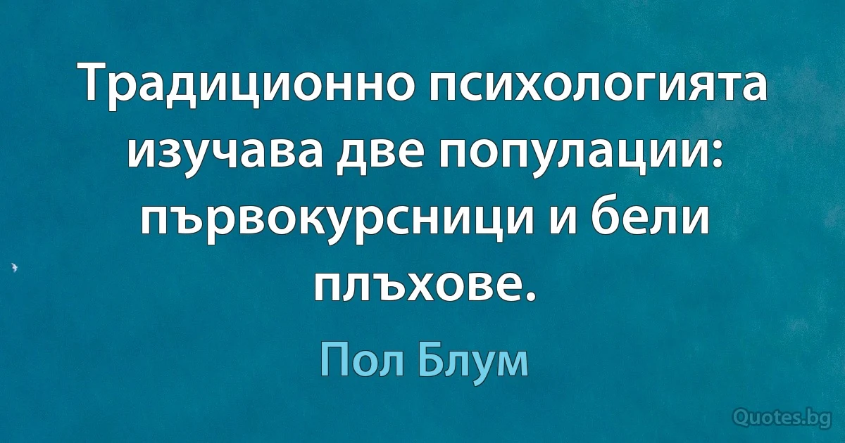 Традиционно психологията изучава две популации: първокурсници и бели плъхове. (Пол Блум)