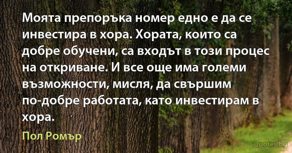 Моята препоръка номер едно е да се инвестира в хора. Хората, които са добре обучени, са входът в този процес на откриване. И все още има големи възможности, мисля, да свършим по-добре работата, като инвестирам в хора. (Пол Ромър)