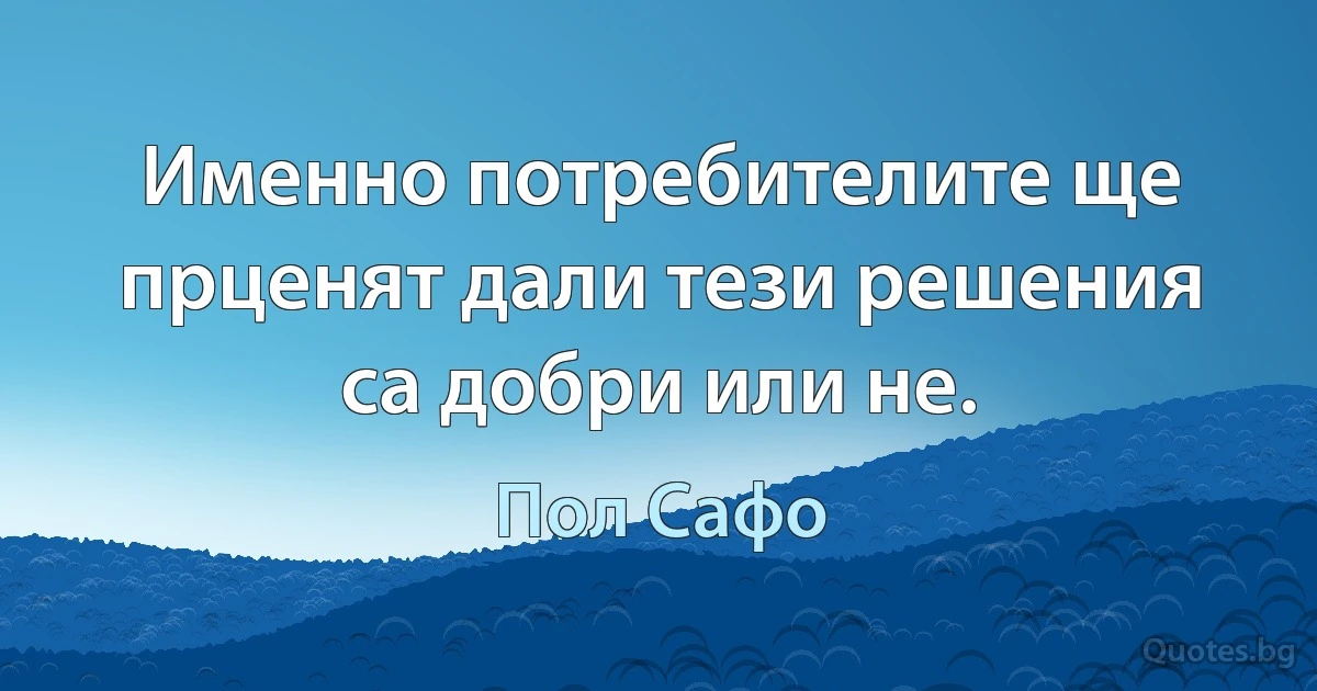 Именно потребителите ще прценят дали тези решения са добри или не. (Пол Сафо)