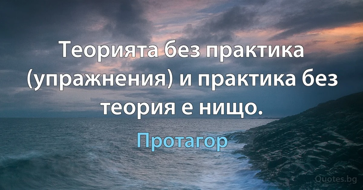 Теорията без практика (упражнения) и практика без теория е нищо. (Протагор)