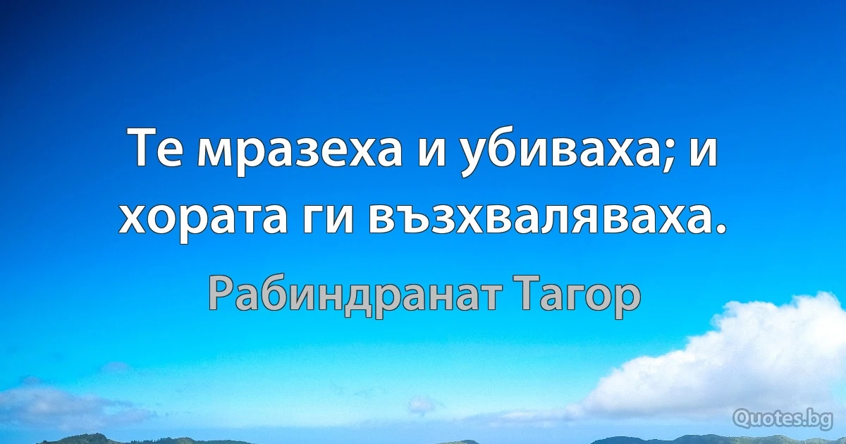 Те мразеха и убиваха; и хората ги възхваляваха. (Рабиндранат Тагор)