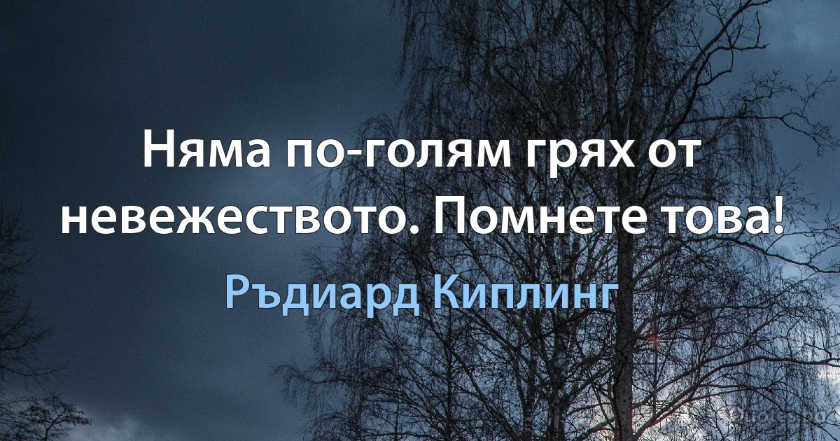 Няма по-голям грях от невежеството. Помнете това! (Ръдиард Киплинг)