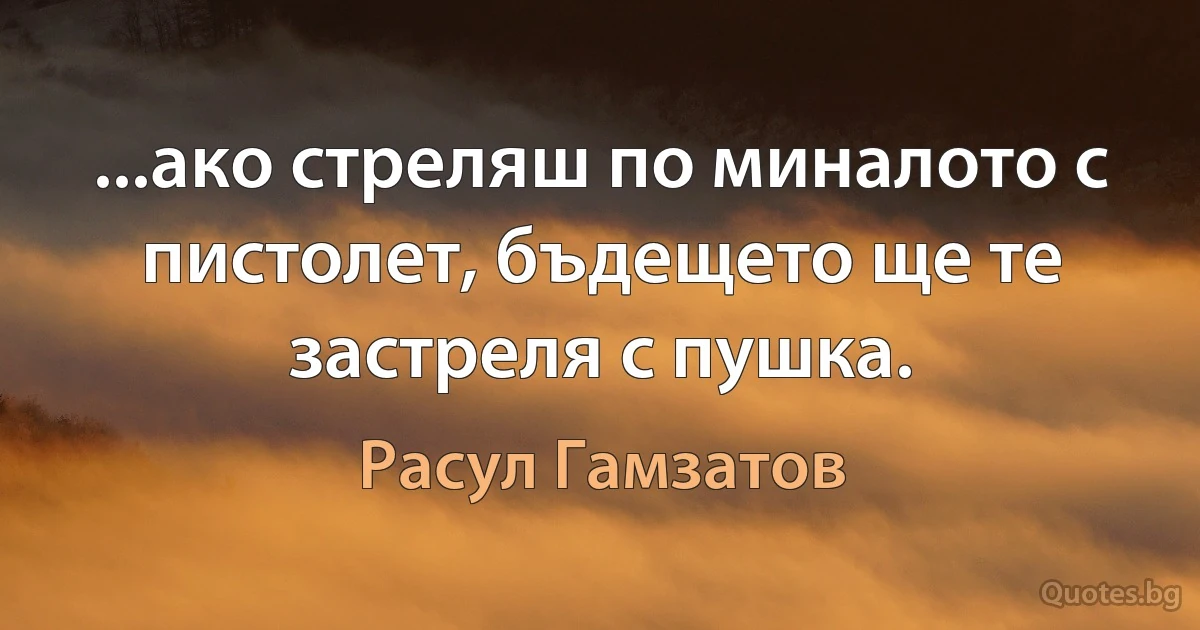 ...ако стреляш по миналото с пистолет, бъдещето ще те застреля с пушка. (Расул Гамзатов)