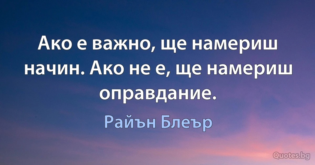 Ако е важно, ще намериш начин. Ако не е, ще намериш оправдание. (Райън Блеър)