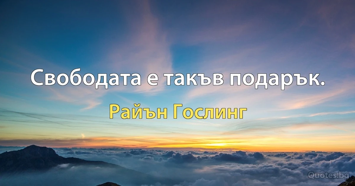 Свободата е такъв подарък. (Райън Гослинг)