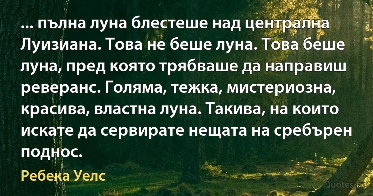 ... пълна луна блестеше над централна Луизиана. Това не беше луна. Това беше луна, пред която трябваше да направиш реверанс. Голяма, тежка, мистериозна, красива, властна луна. Такива, на които искате да сервирате нещата на сребърен поднос. (Ребека Уелс)