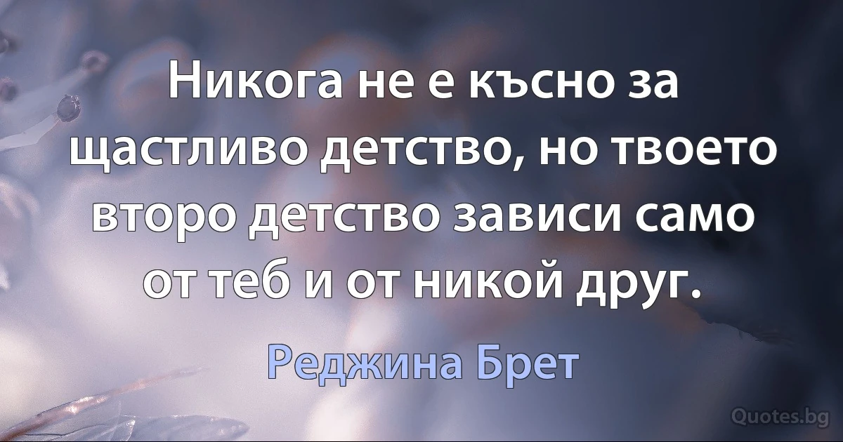 Никога не е късно за щастливо детство, но твоето второ детство зависи само от теб и от никой друг. (Реджина Брет)