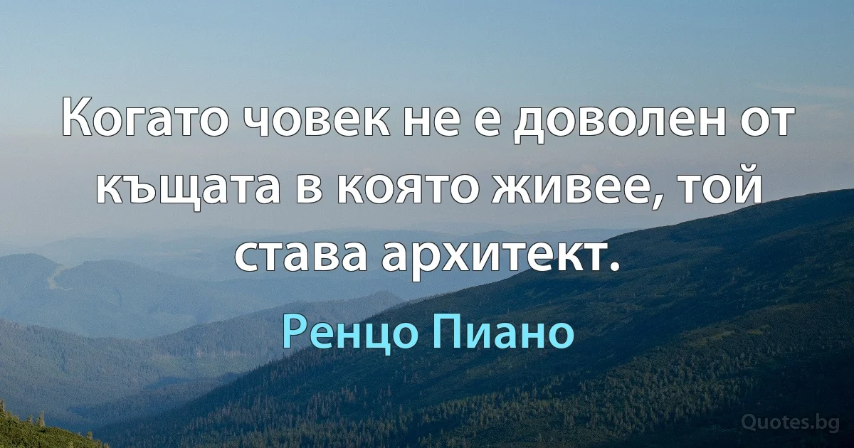 Когато човек не е доволен от къщата в която живее, той става архитект. (Ренцо Пиано)