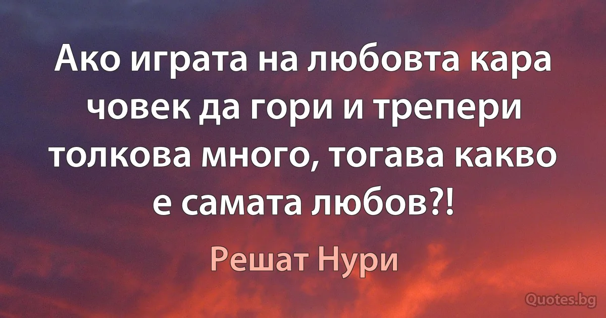 Ако играта на любовта кара човек да гори и трепери толкова много, тогава какво е самата любов?! (Решат Нури)