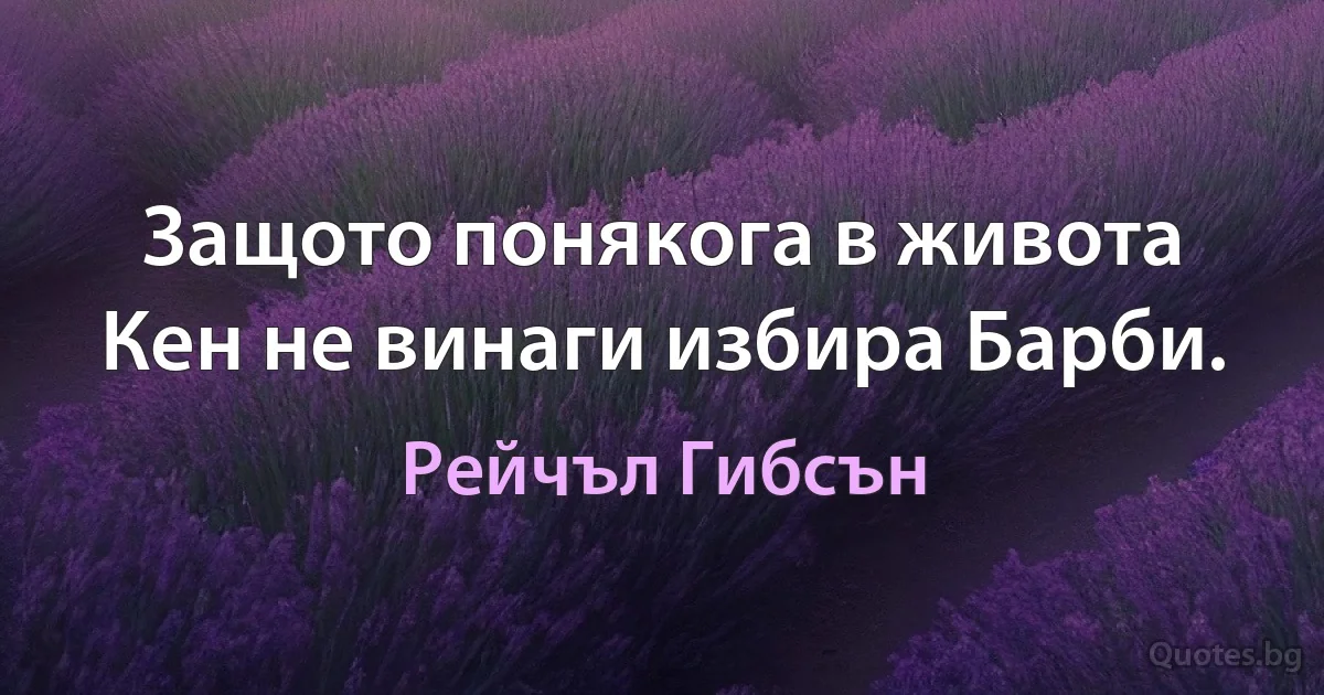 Защото понякога в живота Кен не винаги избира Барби. (Рейчъл Гибсън)