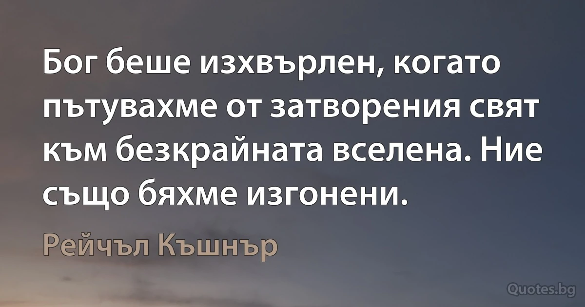 Бог беше изхвърлен, когато пътувахме от затворения свят към безкрайната вселена. Ние също бяхме изгонени. (Рейчъл Къшнър)