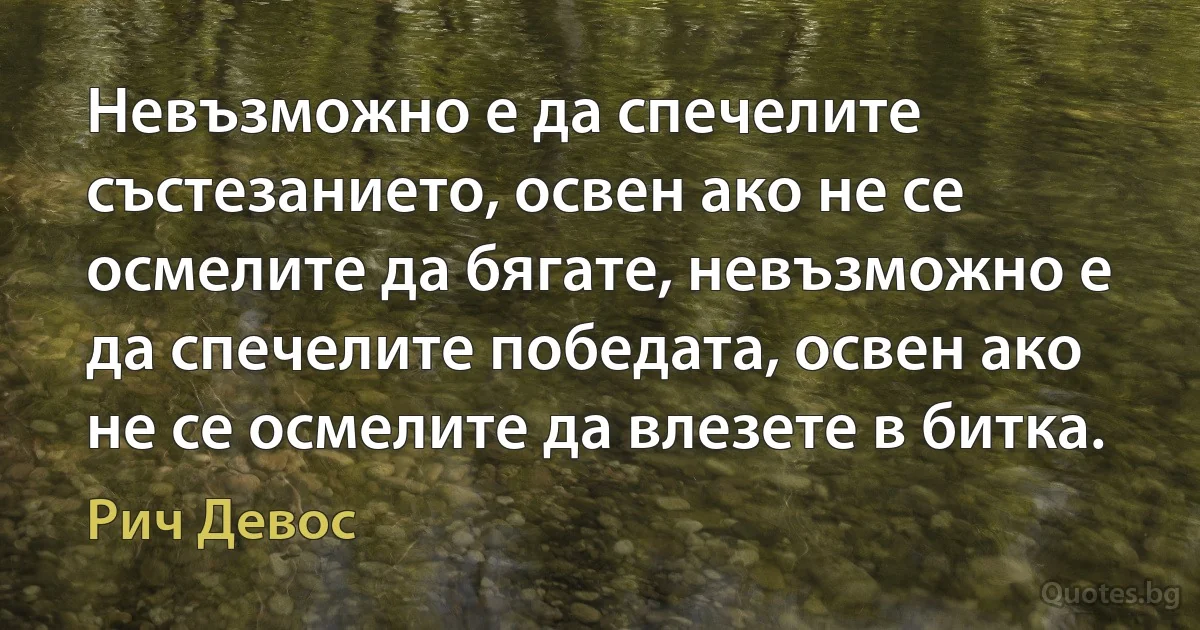 Невъзможно е да спечелите състезанието, освен ако не се осмелите да бягате, невъзможно е да спечелите победата, освен ако не се осмелите да влезете в битка. (Рич Девос)