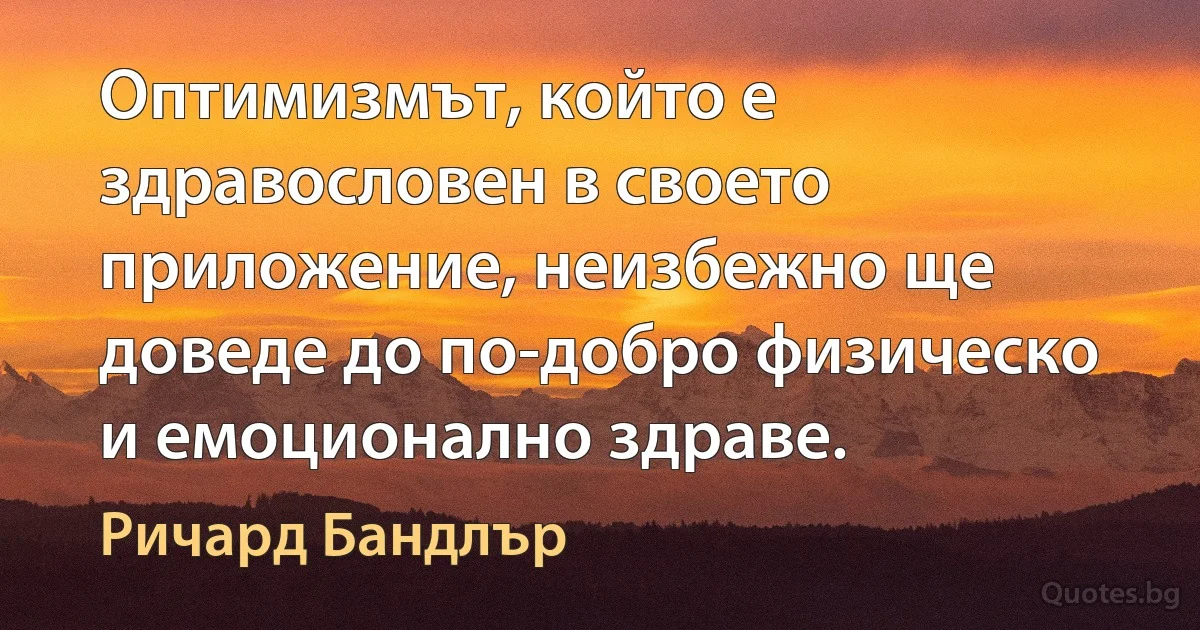 Оптимизмът, който е здравословен в своето приложение, неизбежно ще доведе до по-добро физическо и емоционално здраве. (Ричард Бандлър)