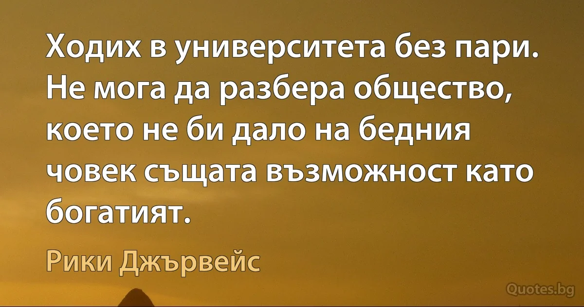 Ходих в университета без пари. Не мога да разбера общество, което не би дало на бедния човек същата възможност като богатият. (Рики Джървейс)