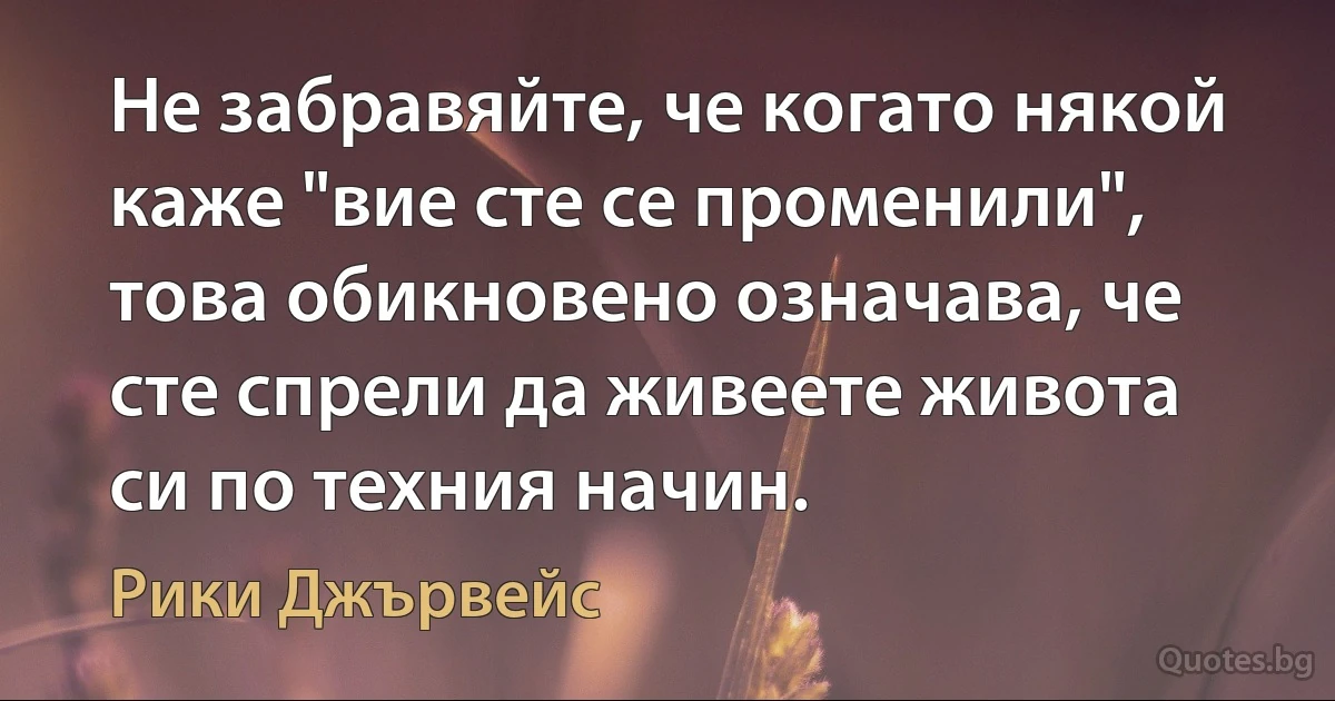 Не забравяйте, че когато някой каже "вие сте се променили", това обикновено означава, че сте спрели да живеете живота си по техния начин. (Рики Джървейс)