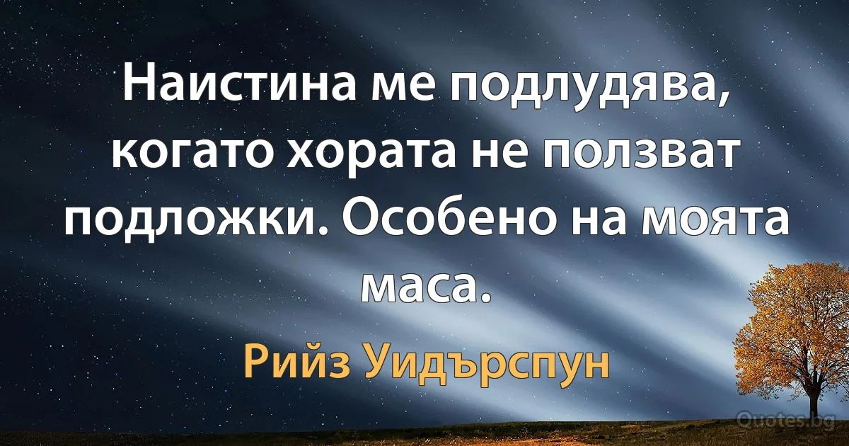 Наистина ме подлудява, когато хората не ползват подложки. Особено на моята маса. (Рийз Уидърспун)