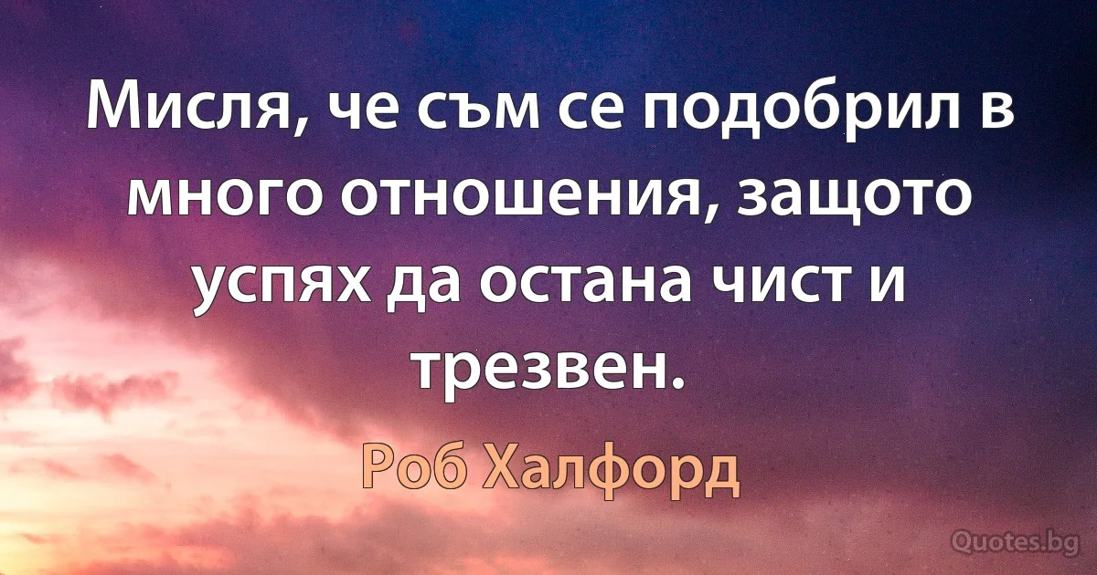 Мисля, че съм се подобрил в много отношения, защото успях да остана чист и трезвен. (Роб Халфорд)