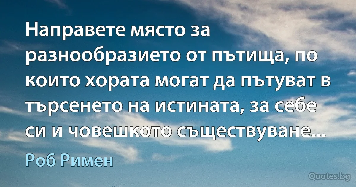 Направете място за разнообразието от пътища, по които хората могат да пътуват в търсенето на истината, за себе си и човешкото съществуване... (Роб Римен)