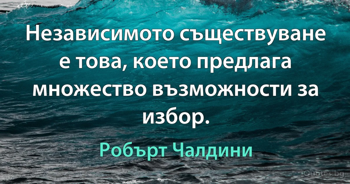 Независимото съществуване е това, което предлага множество възможности за избор. (Робърт Чалдини)