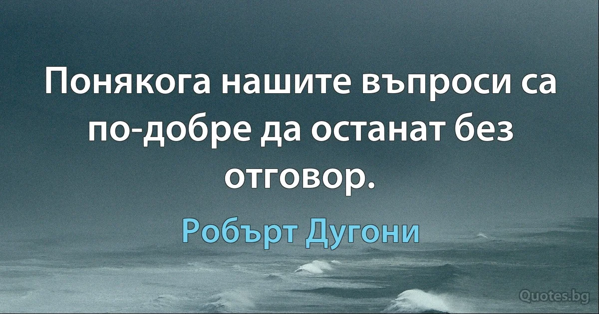 Понякога нашите въпроси са по-добре да останат без отговор. (Робърт Дугони)