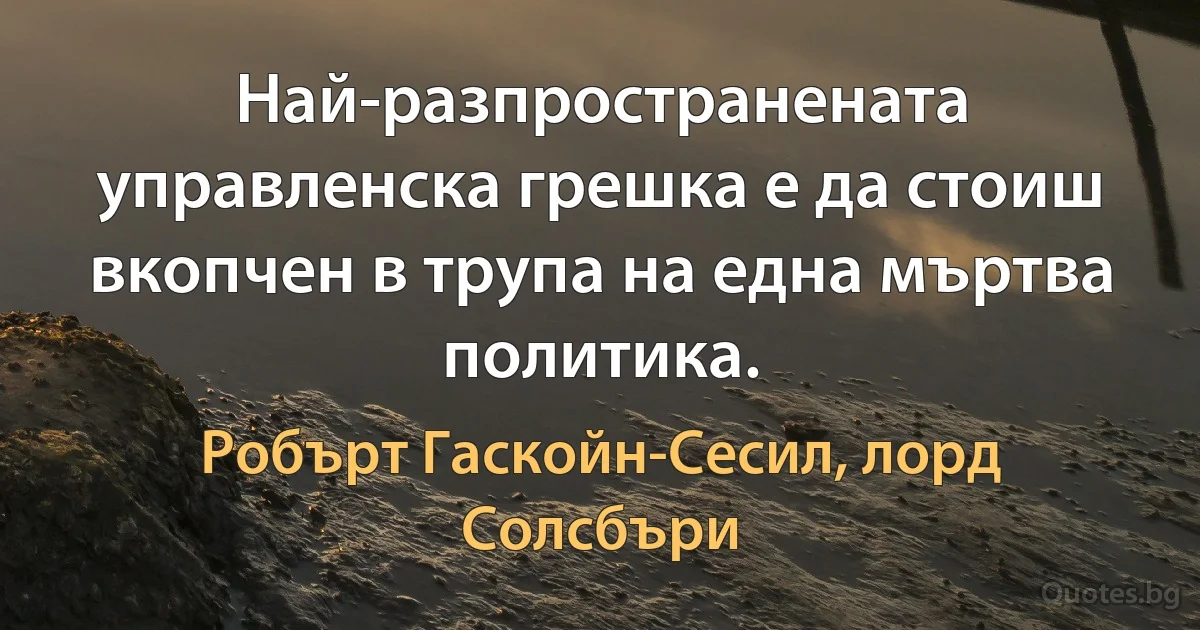 Най-разпространената управленска грешка е да стоиш вкопчен в трупа на една мъртва политика. (Робърт Гаскойн-Сесил, лорд Солсбъри)