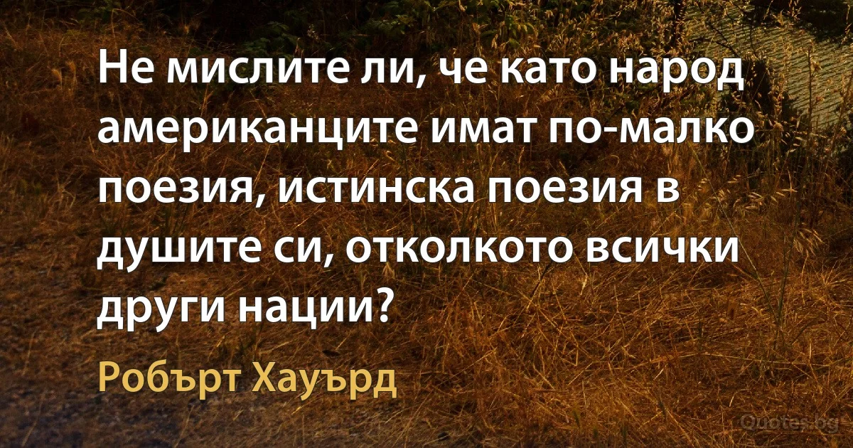 Не мислите ли, че като народ американците имат по-малко поезия, истинска поезия в душите си, отколкото всички други нации? (Робърт Хауърд)