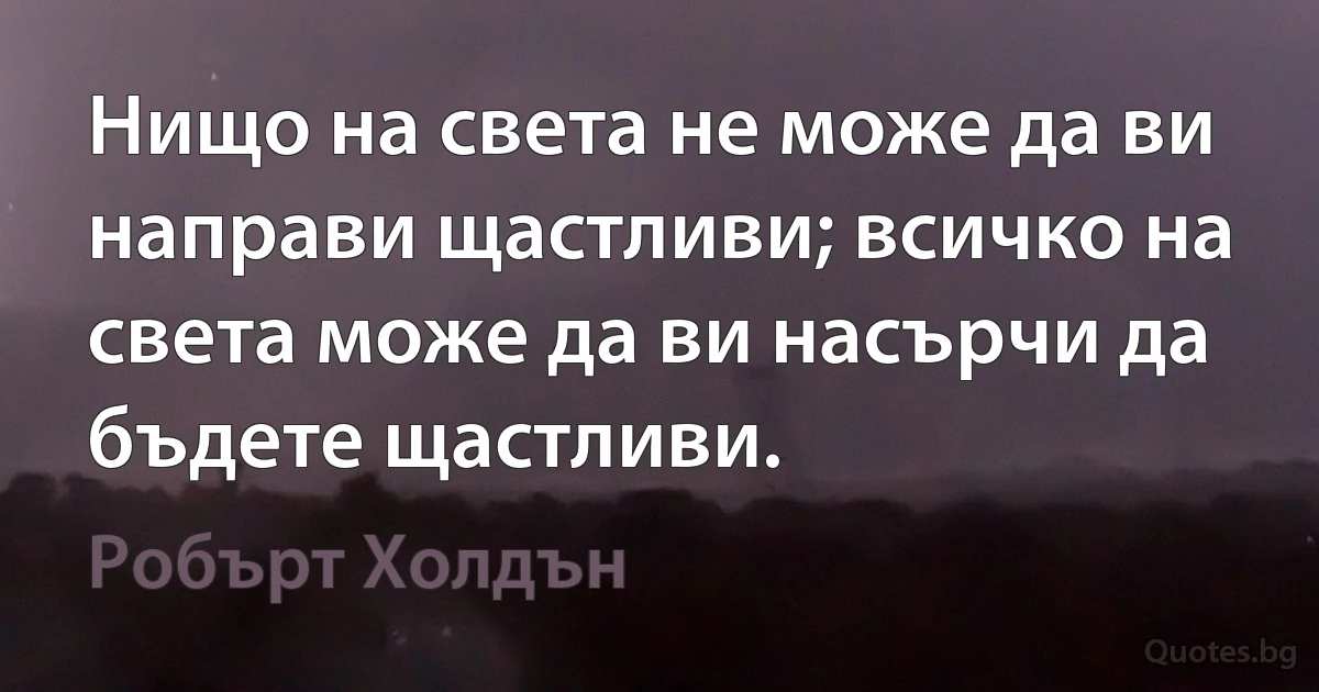 Нищо на света не може да ви направи щастливи; всичко на света може да ви насърчи да бъдете щастливи. (Робърт Холдън)