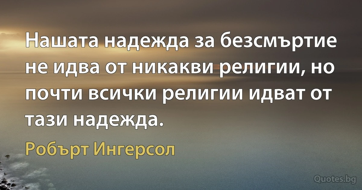 Нашата надежда за безсмъртие не идва от никакви религии, но почти всички религии идват от тази надежда. (Робърт Ингерсол)