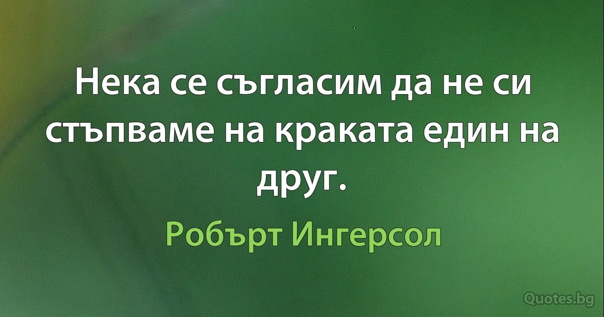 Нека се съгласим да не си стъпваме на краката един на друг. (Робърт Ингерсол)