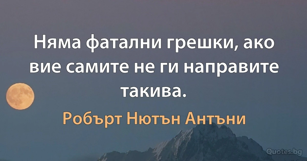 Няма фатални грешки, ако вие самите не ги направите такива. (Робърт Нютън Антъни)