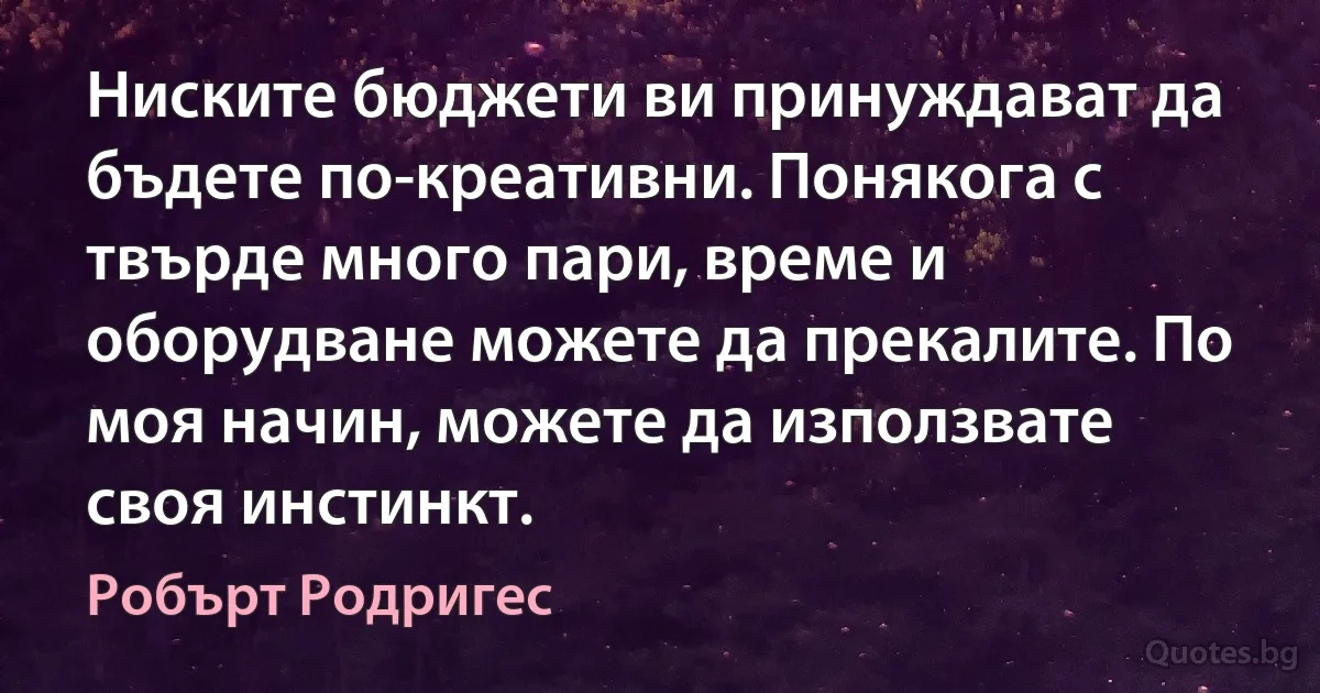 Ниските бюджети ви принуждават да бъдете по-креативни. Понякога с твърде много пари, време и оборудване можете да прекалите. По моя начин, можете да използвате своя инстинкт. (Робърт Родригес)