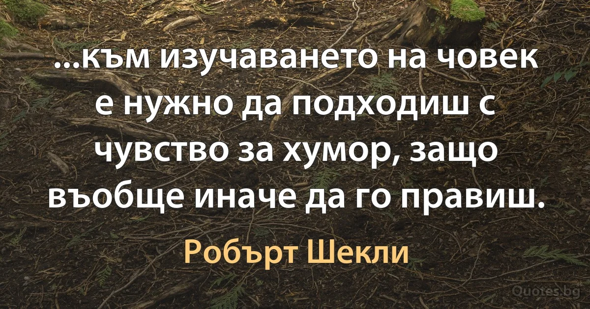 ...към изучаването на човек е нужно да подходиш с чувство за хумор, защо въобще иначе да го правиш. (Робърт Шекли)