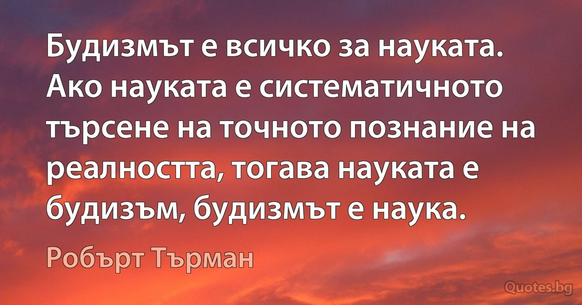 Будизмът е всичко за науката. Ако науката е систематичното търсене на точното познание на реалността, тогава науката е будизъм, будизмът е наука. (Робърт Търман)