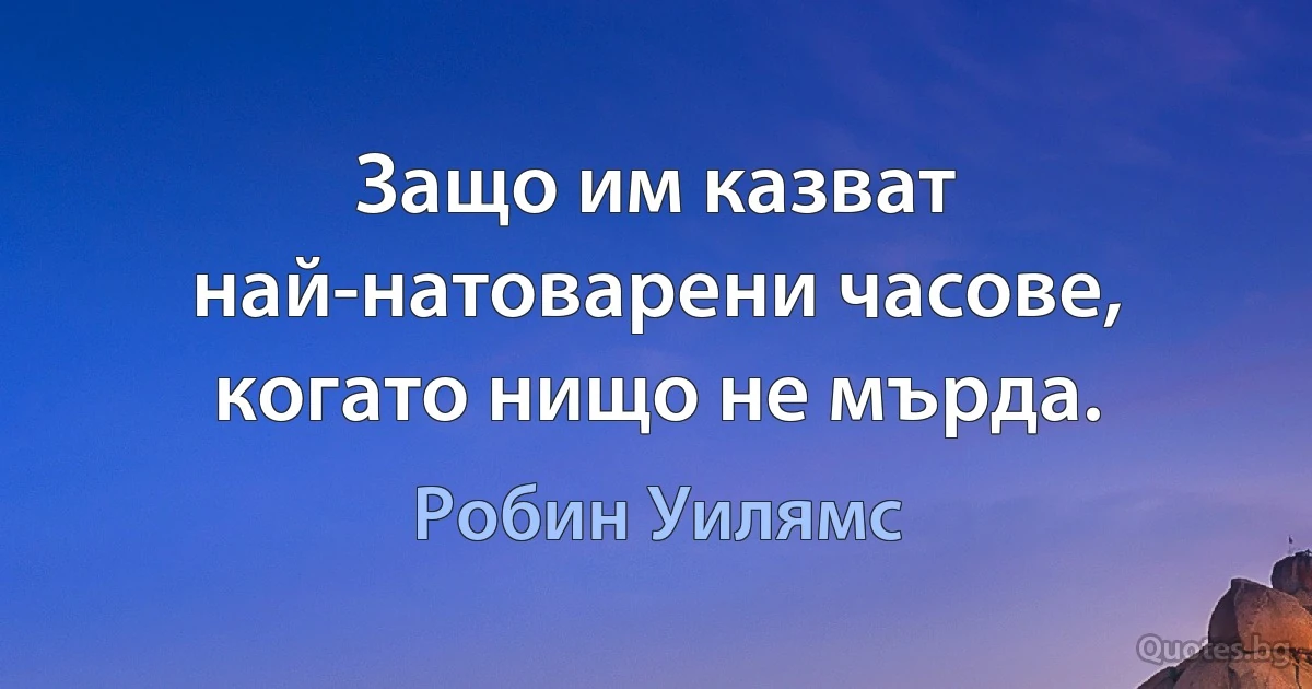 Защо им казват най-натоварени часове, когато нищо не мърда. (Робин Уилямс)