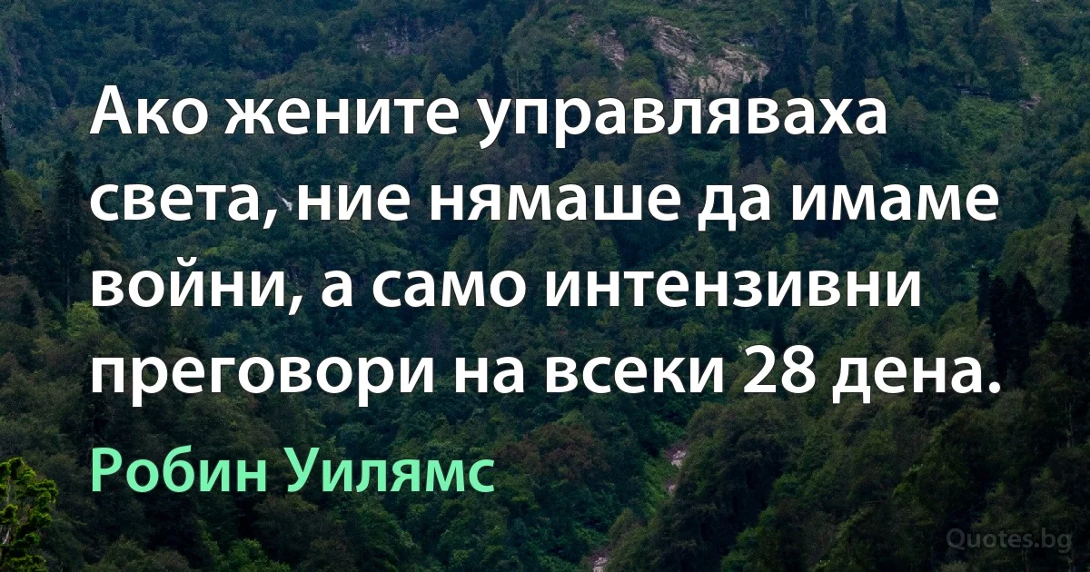 Ако жените управляваха света, ние нямаше да имаме войни, а само интензивни преговори на всеки 28 дена. (Робин Уилямс)