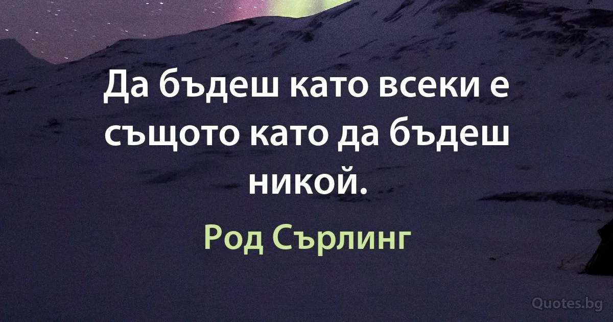 Да бъдеш като всеки е същото като да бъдеш никой. (Род Сърлинг)