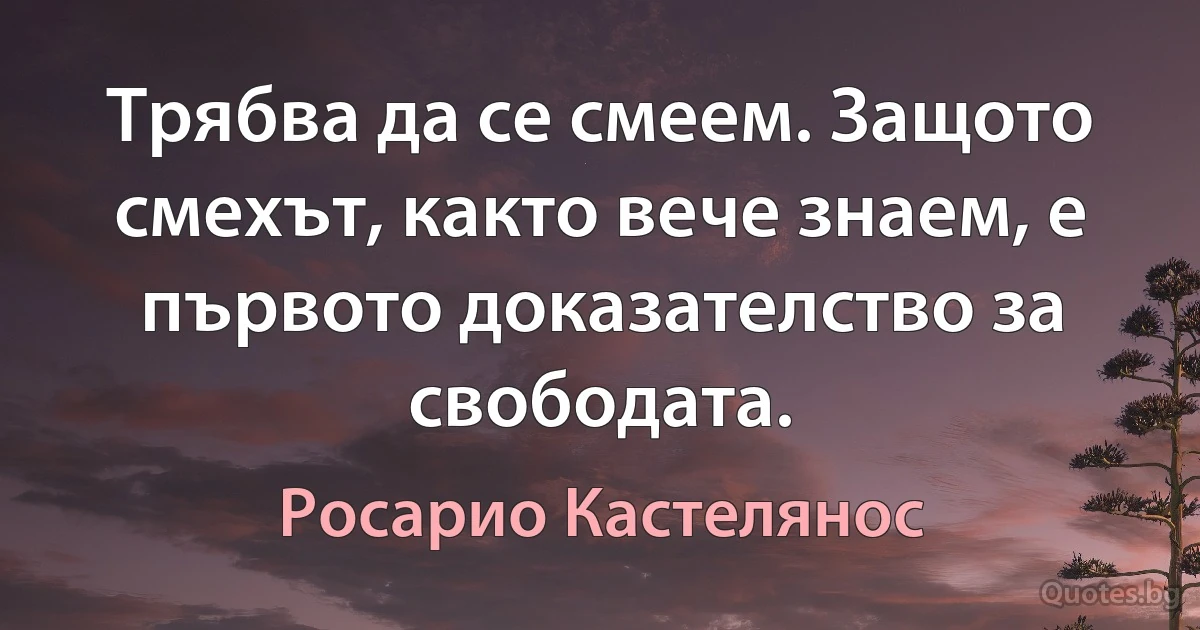 Трябва да се смеем. Защото смехът, кaкто вече знаем, е първото доказателство за свободата. (Росарио Кастелянос)