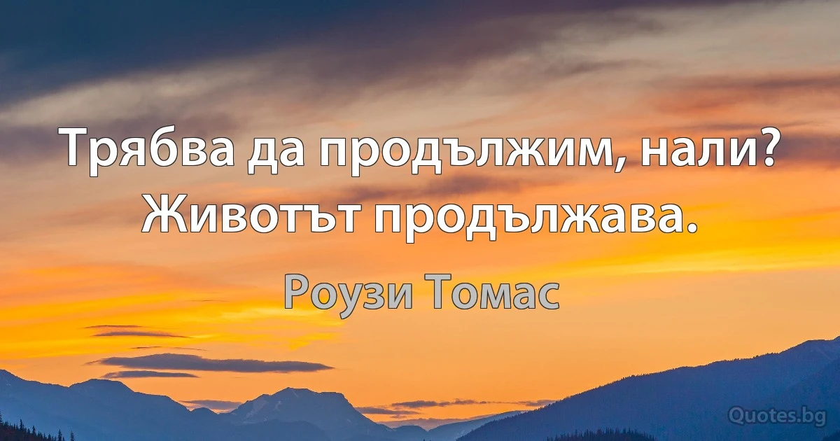 Трябва да продължим, нали? Животът продължава. (Роузи Томас)