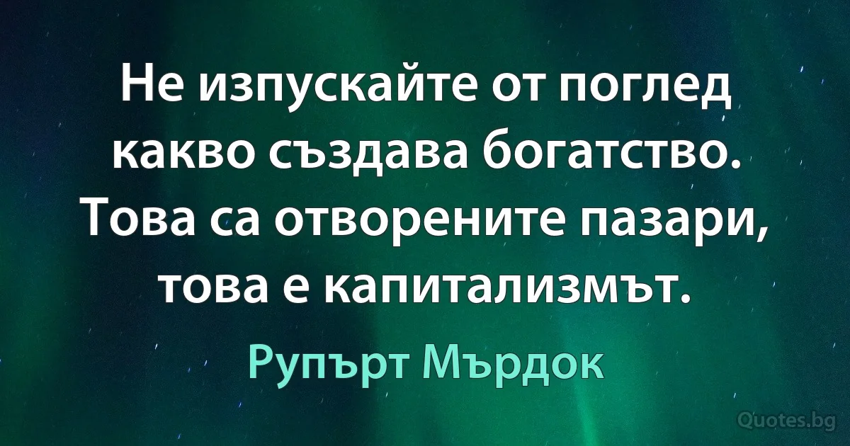 Не изпускайте от поглед какво създава богатство. Това са отворените пазари, това е капитализмът. (Рупърт Мърдок)