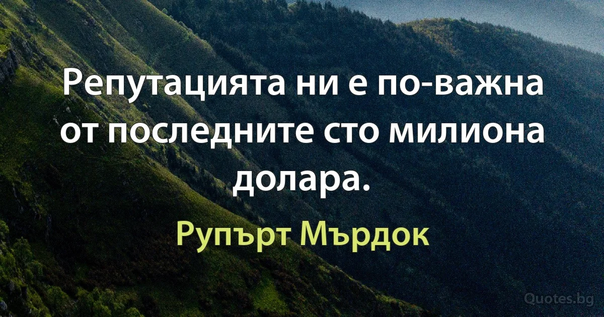 Репутацията ни е по-важна от последните сто милиона долара. (Рупърт Мърдок)