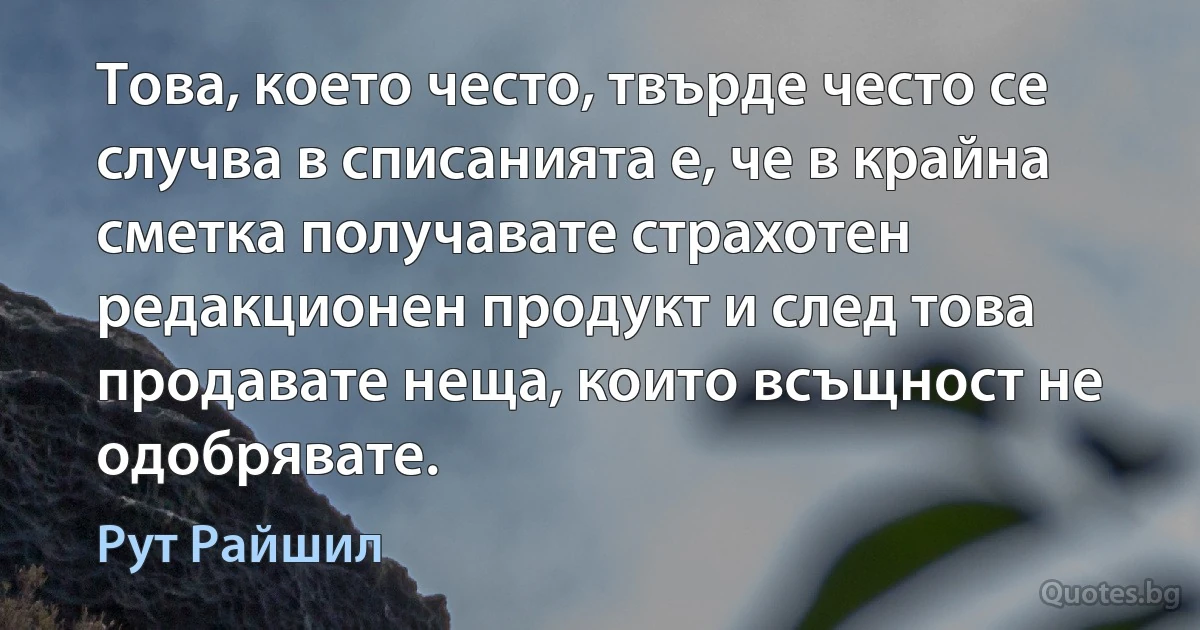 Това, което често, твърде често се случва в списанията е, че в крайна сметка получавате страхотен редакционен продукт и след това продавате неща, които всъщност не одобрявате. (Рут Райшил)