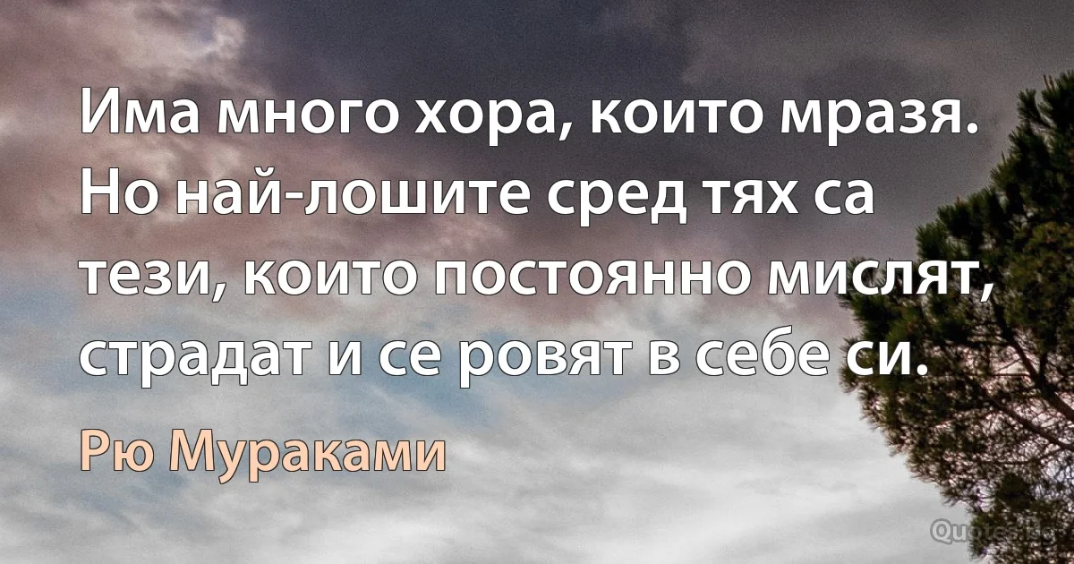 Има много хора, които мразя. Но най-лошите сред тях са тези, които постоянно мислят, страдат и се ровят в себе си. (Рю Мураками)